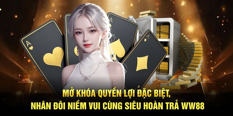 Mở khóa quyền lợi đặc biệt, nhân đôi niềm vui cùng siêu hoàn trả WW88