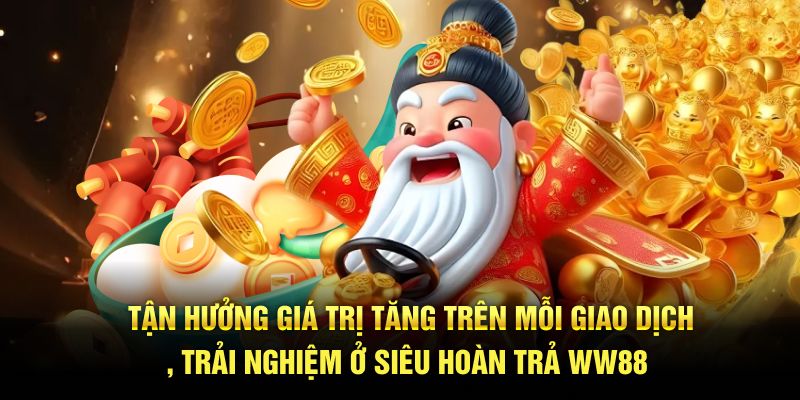 Tận hưởng giá trị tăng trên mỗi giao dịch, trải nghiệm ở siêu hoàn trả WW88