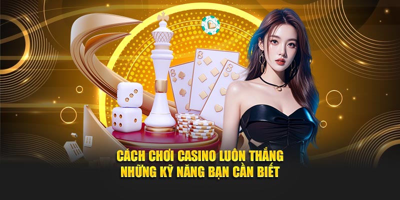 Cách chơi casino luôn thắng những kỹ năng bạn cần biết